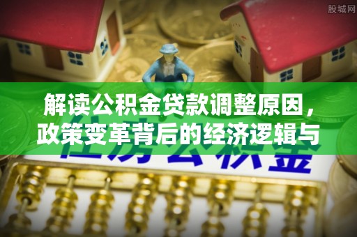 梅县解读公积金贷款调整原因，政策变革背后的经济逻辑与民生影响