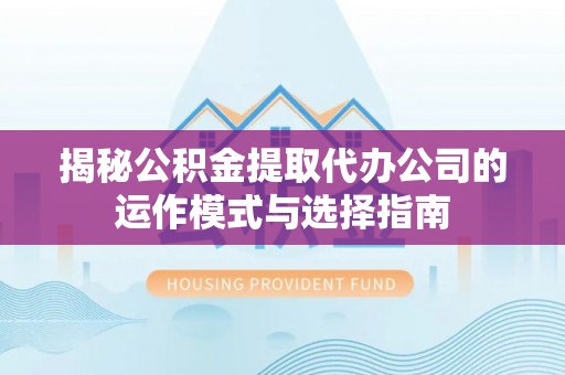 梅县揭秘公积金提取代办公司的运作模式与选择指南