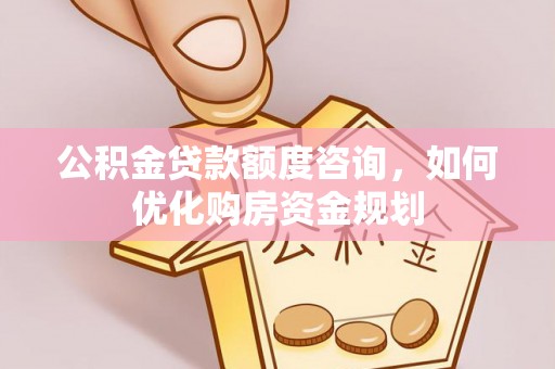 梅县公积金贷款额度咨询，如何优化购房资金规划