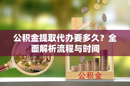 梅县公积金提取代办要多久？全面解析流程与时间