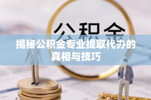 梅县揭秘公积金专业提取代办的真相与技巧