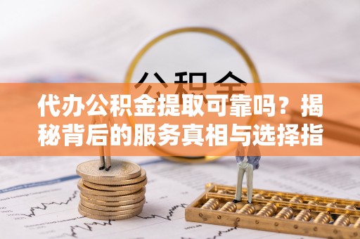 梅县代办公积金提取可靠吗？揭秘背后的服务真相与选择指南