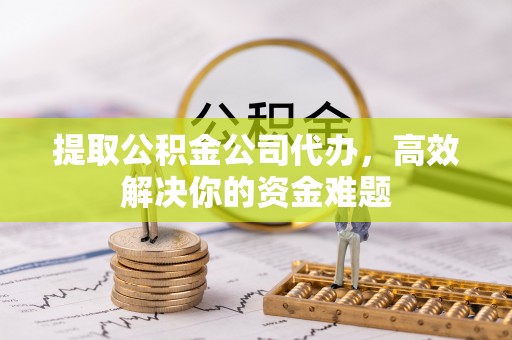 梅县提取公积金公司代办，高效解决你的资金难题